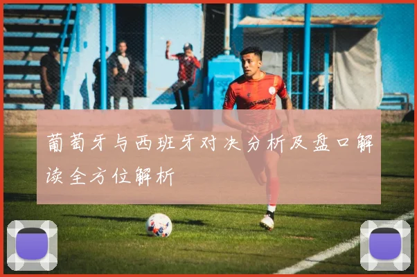 葡萄牙与西班牙对决分析及盘口解读全方位解析
