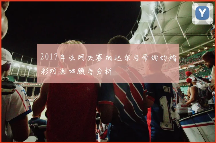 2017年法网决赛纳达尔与蒂姆的精彩对决回顾与分析